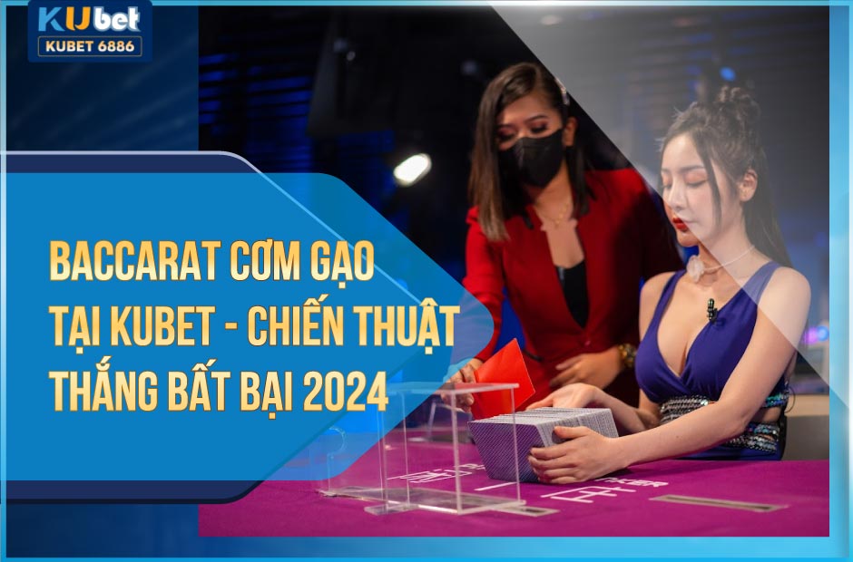 Chiến thuật Baccarat cơm gạo bất bại tại Kubet