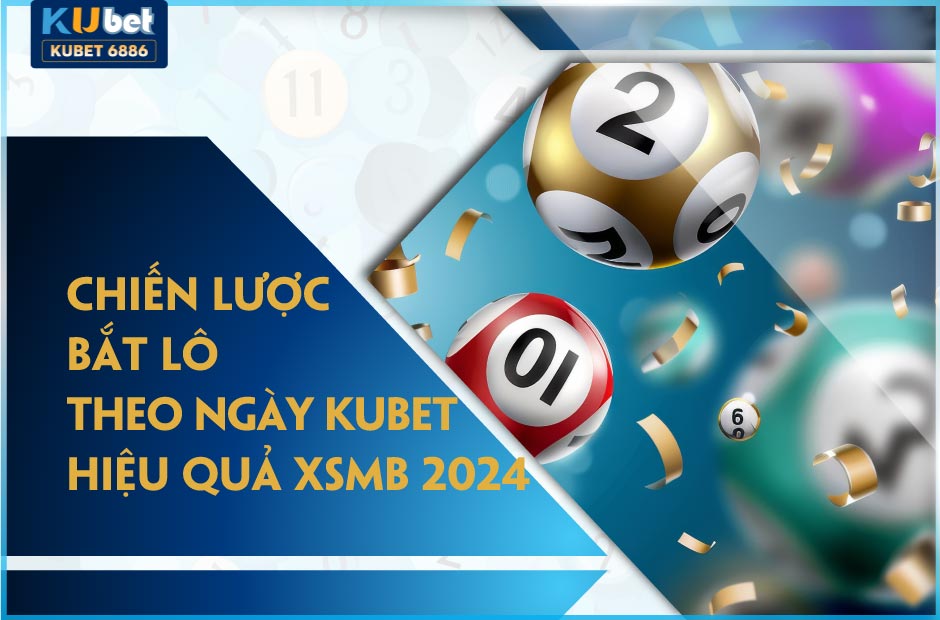 Chiến lược bắt lô theo ngày kubet hiệu quả xsmb 2024