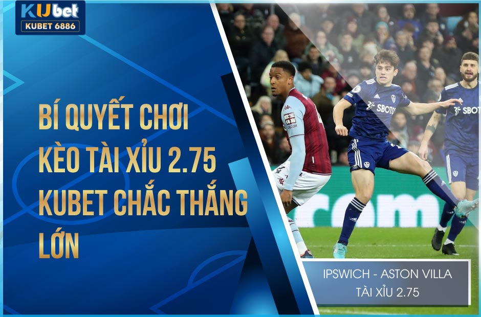 bí quyết chơi kèo tài xỉu 2.75 kubet chắc thắng lớn