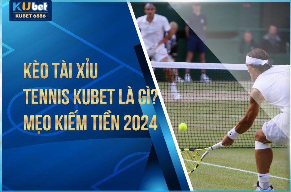 kèo tài xỉu tennis kubet là gì? mẹo kiếm tiền 2024