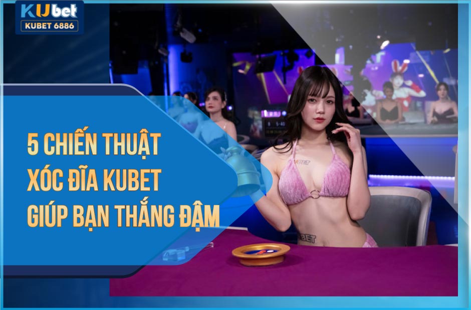 5 chiến thuật xóc đĩa kubet giúp bạn thắng đậm