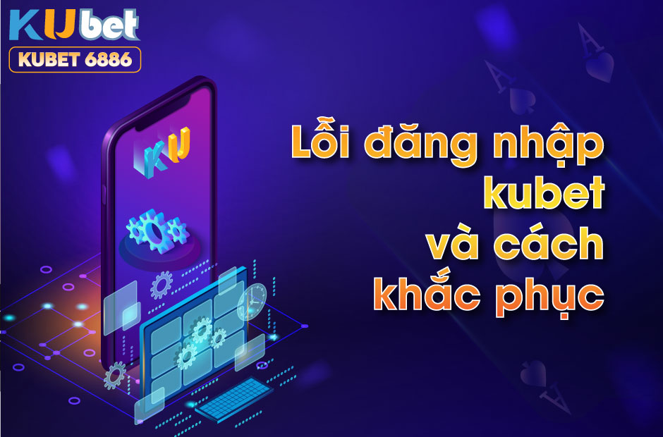 LỖI ĐĂNG NHẬP KUBET VÀ CÁCH KHẮC PHỤC