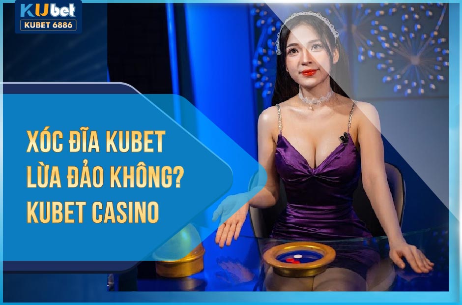 XÓC ĐĨA KUBET LỪA ĐẢO KHÔNG? KUBET CASINO