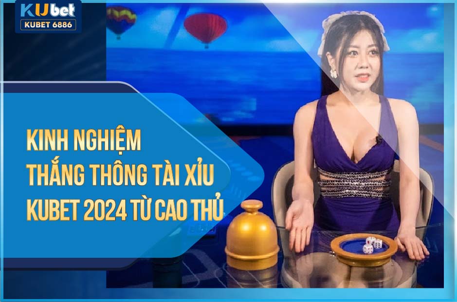 KINH NGHIỆM THẮNG THÔNG TÀI XỈU KUBET 2024