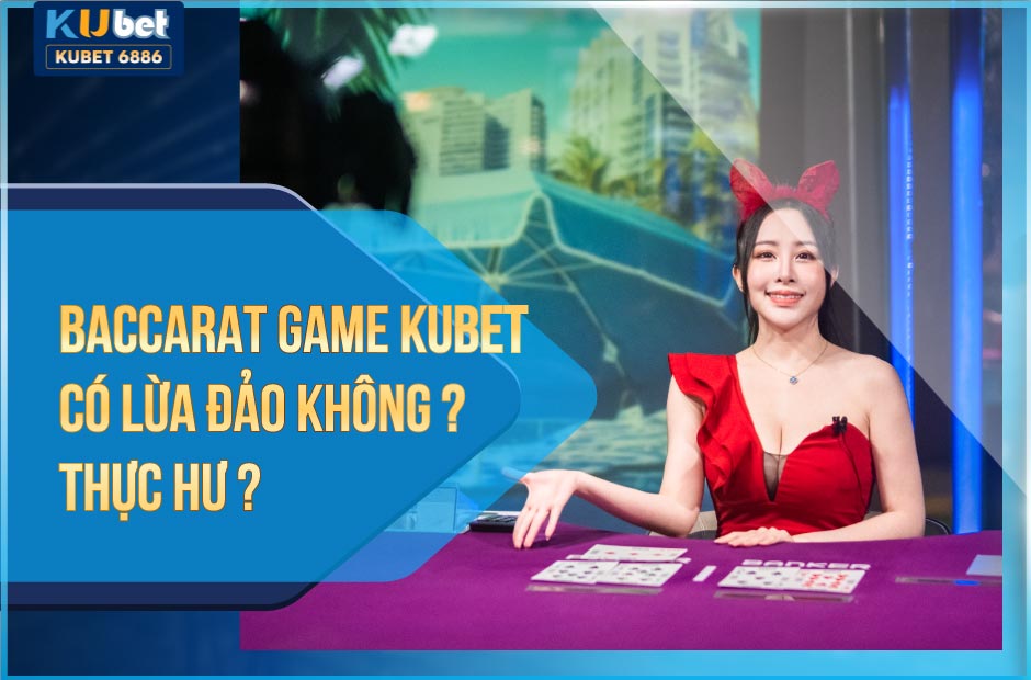 BACCARAT GAME KUBET CÓ LỪA ĐẢO KHÔNG?