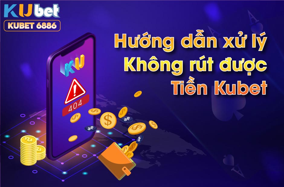 VÌ SAO KUBET KHÔNG RÚT ĐƯỢC TIỀN - HƯỚNG DẪN XỬ LÝ