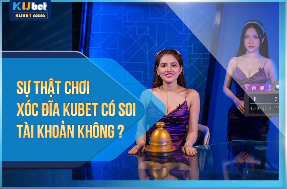 Sự thật chơi xóc đĩa kubet có soi tài khoản không?