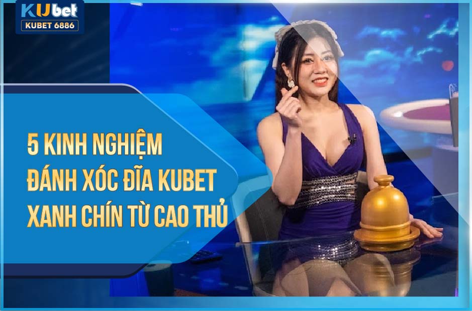 5 KINH NGHIỆM ĐÁNH XÓC ĐĨA KUBET XANH CHÍN