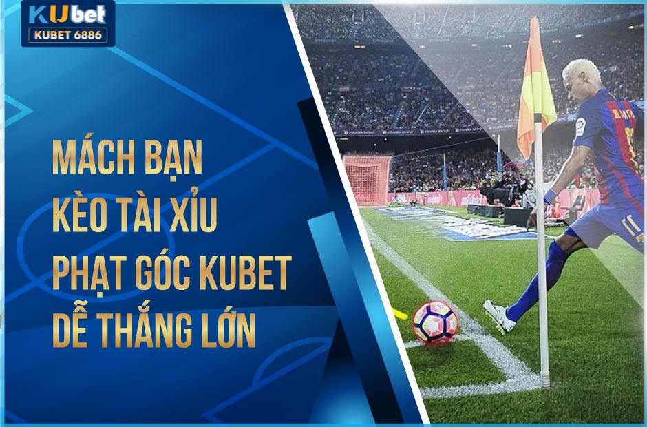 MÁCH BẠN KÈO TÀI XỈU PHẠT GÓC KUBET DỄ THẮNG LỚN