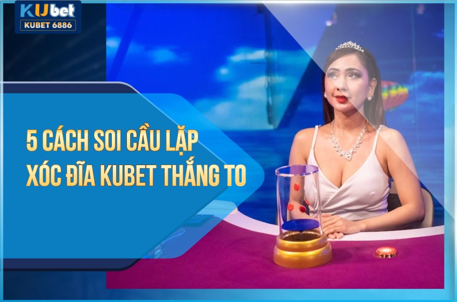 5 CÁCH SOI CẦU LẶP XÓC ĐĨA KUBET THẮNG TO