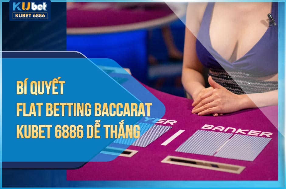 Bí quyết flat betting baccarat tại kubet6886 dễ thắng