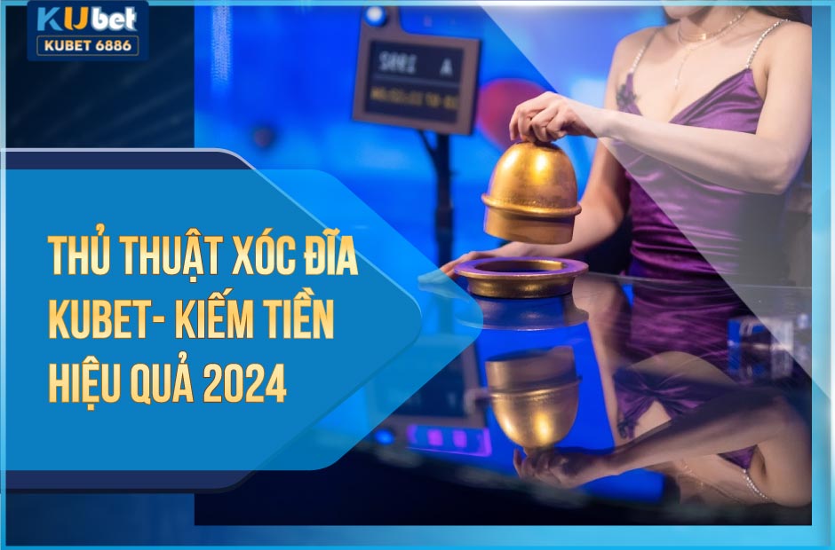 thủ thuật xóc đĩa kubet - kiếm tiền hiệu quả 2024