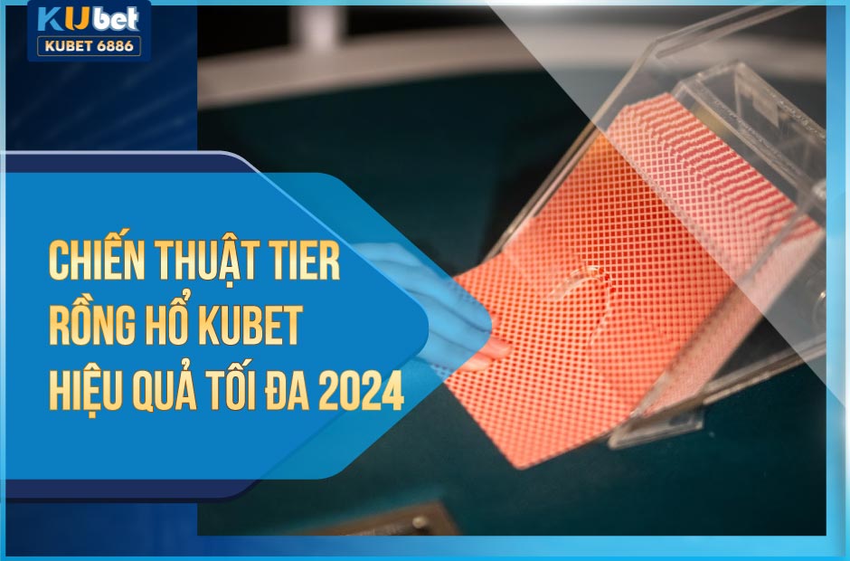 Chiến thuật tier rồng hổ kubet hiệu quả tối đa 2024