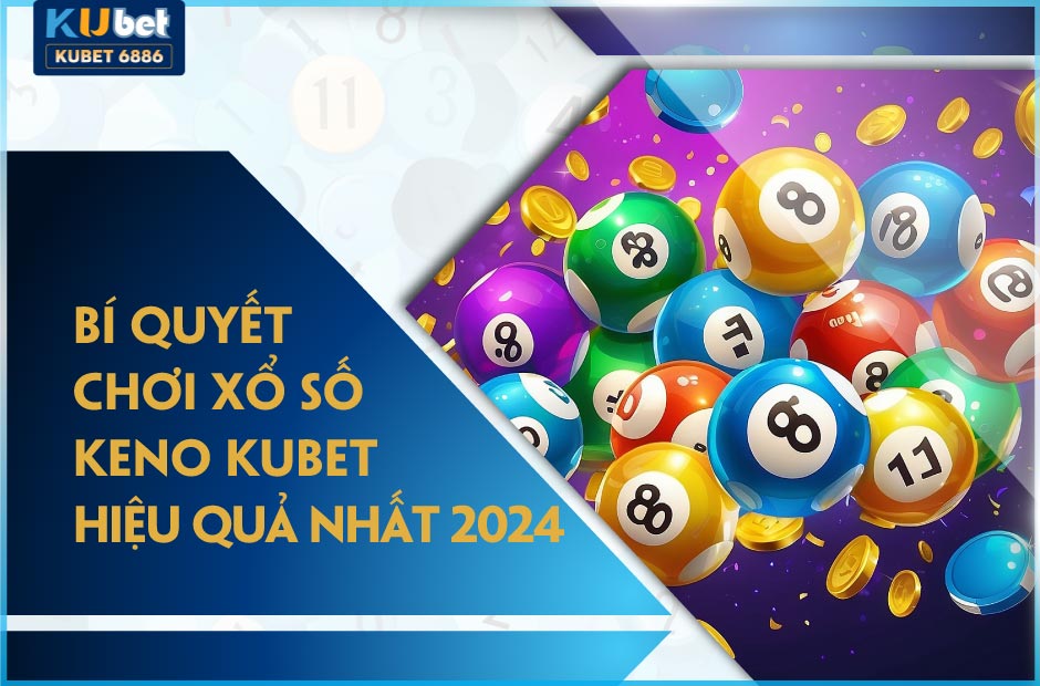 Bí quyết chơi xổ số keno kubet hiệu quả nhất 2024