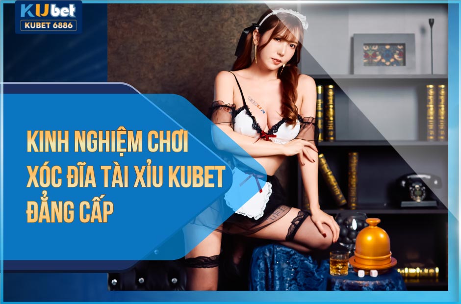 Kinh nghiệm chơi xóc đĩa tài xỉu kubet đẳng cấp