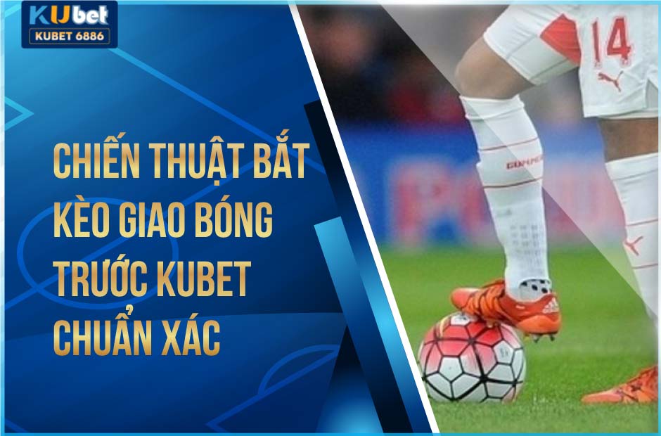 Chiến thuật bắt kèo giao bóng trước Kubet chuẩn xác